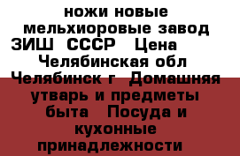 ножи новые мельхиоровые завод ЗИШ ,СССР › Цена ­ 500 - Челябинская обл., Челябинск г. Домашняя утварь и предметы быта » Посуда и кухонные принадлежности   